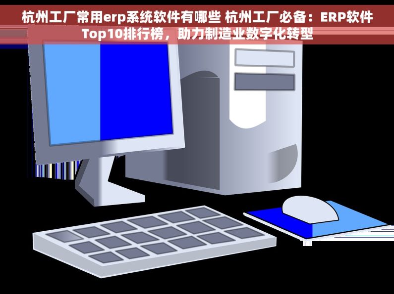 杭州工厂常用erp系统软件有哪些 杭州工厂必备：ERP软件Top10排行榜，助力制造业数字化转型