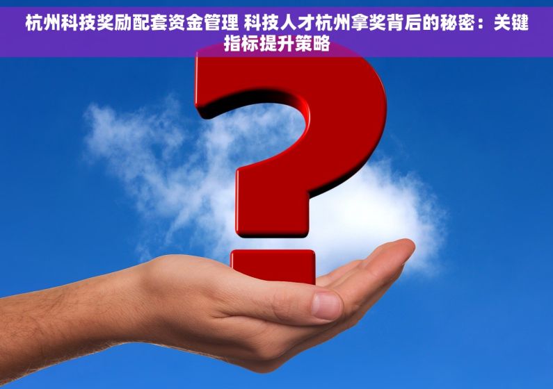 杭州科技奖励配套资金管理 科技人才杭州拿奖背后的秘密：关键指标提升策略