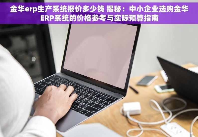 金华erp生产系统报价多少钱 揭秘：中小企业选购金华ERP系统的价格参考与实际预算指南