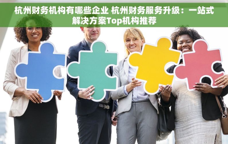 杭州财务机构有哪些企业 杭州财务服务升级：一站式解决方案Top机构推荐