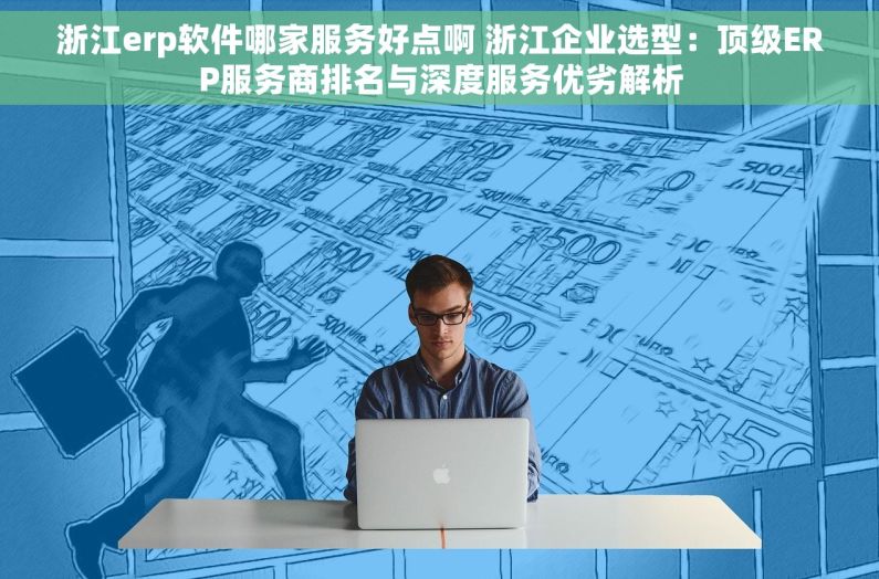 浙江erp软件哪家服务好点啊 浙江企业选型：顶级ERP服务商排名与深度服务优劣解析