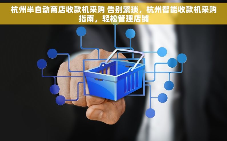 杭州半自动商店收款机采购 告别繁琐，杭州智能收款机采购指南，轻松管理店铺