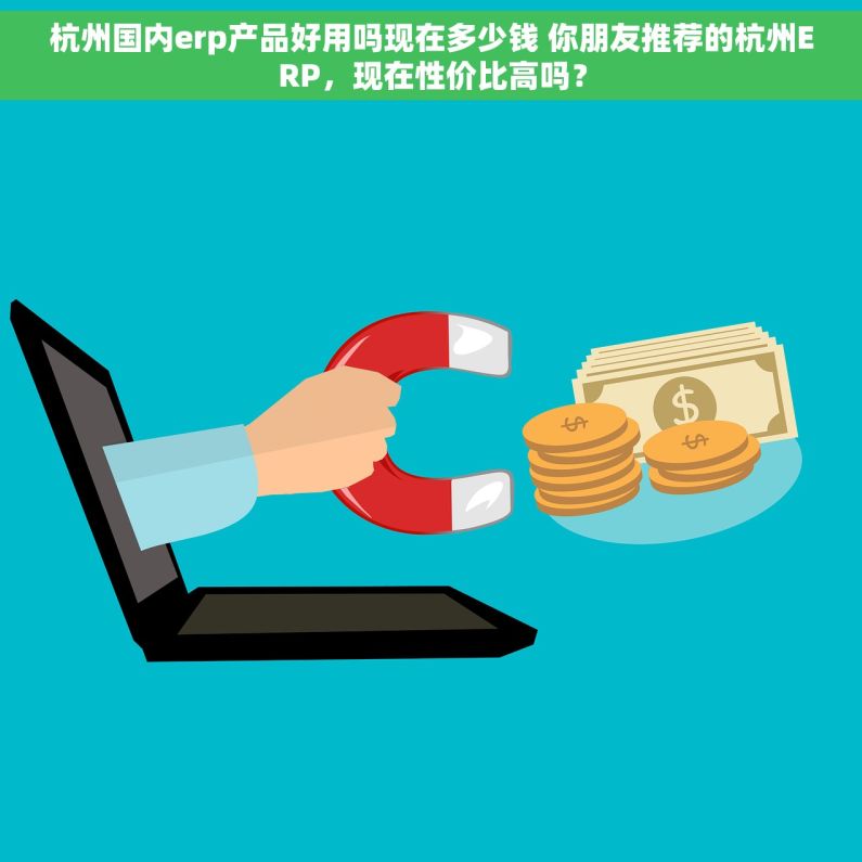 杭州国内erp产品好用吗现在多少钱 你朋友推荐的杭州ERP，现在性价比高吗？
