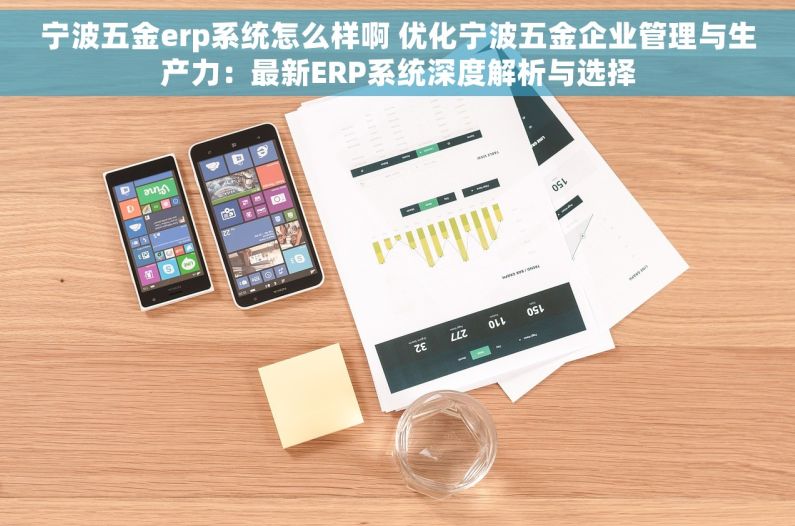 宁波五金erp系统怎么样啊 优化宁波五金企业管理与生产力：最新ERP系统深度解析与选择