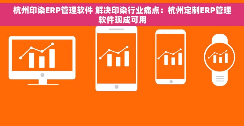 杭州印染ERP管理软件 解决印染行业痛点：杭州定制ERP管理软件现成可用