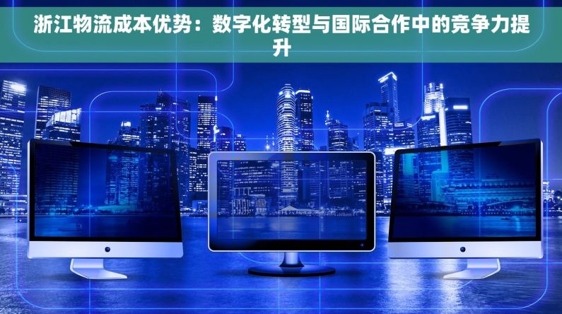 浙江物流成本优势：数字化转型与国际合作中的竞争力提升