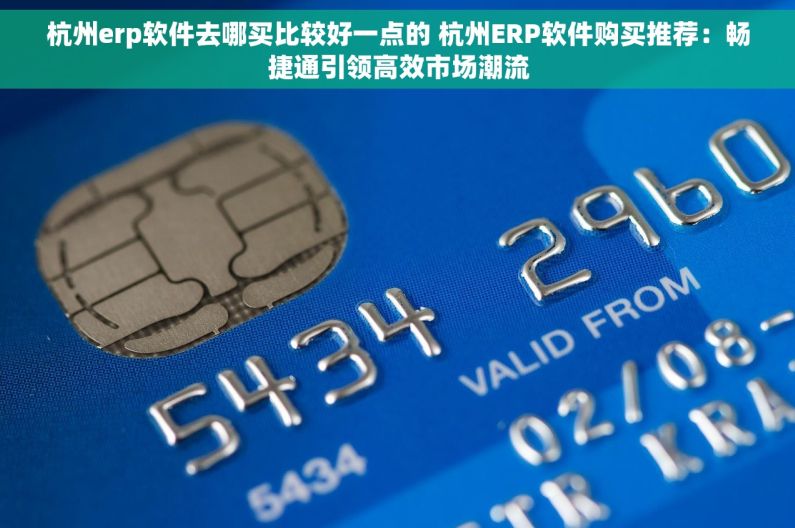 杭州erp软件去哪买比较好一点的 杭州ERP软件购买推荐：畅捷通引领高效市场潮流