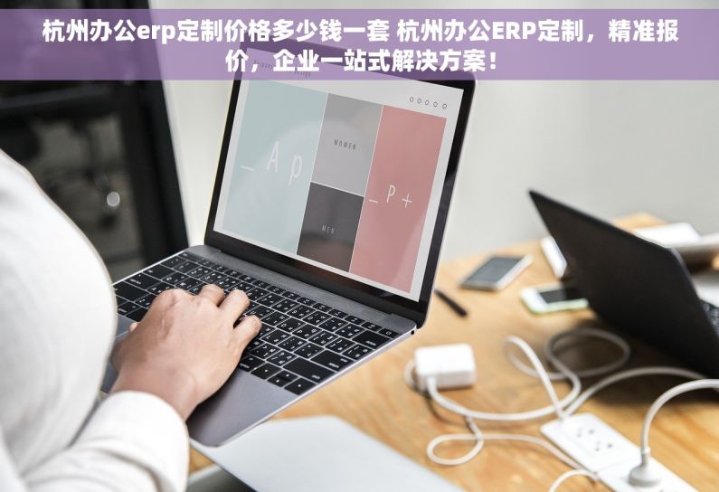 杭州办公erp定制价格多少钱一套 杭州办公ERP定制，精准报价，企业一站式解决方案！