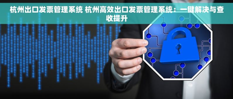 杭州出口发票管理系统 杭州高效出口发票管理系统：一键解决与查收提升