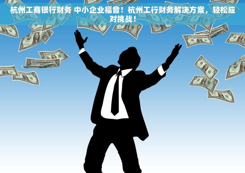杭州工商银行财务 中小企业福音！杭州工行财务解决方案，轻松应对挑战！