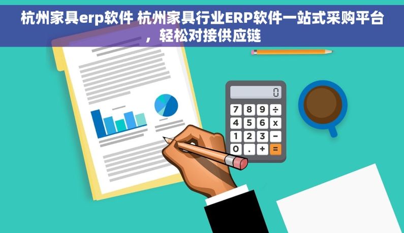 杭州家具erp软件 杭州家具行业ERP软件一站式采购平台，轻松对接供应链