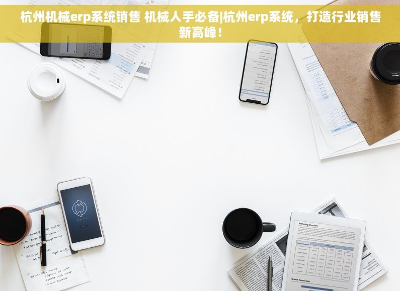 杭州机械erp系统销售 机械人手必备|杭州erp系统，打造行业销售新高峰！