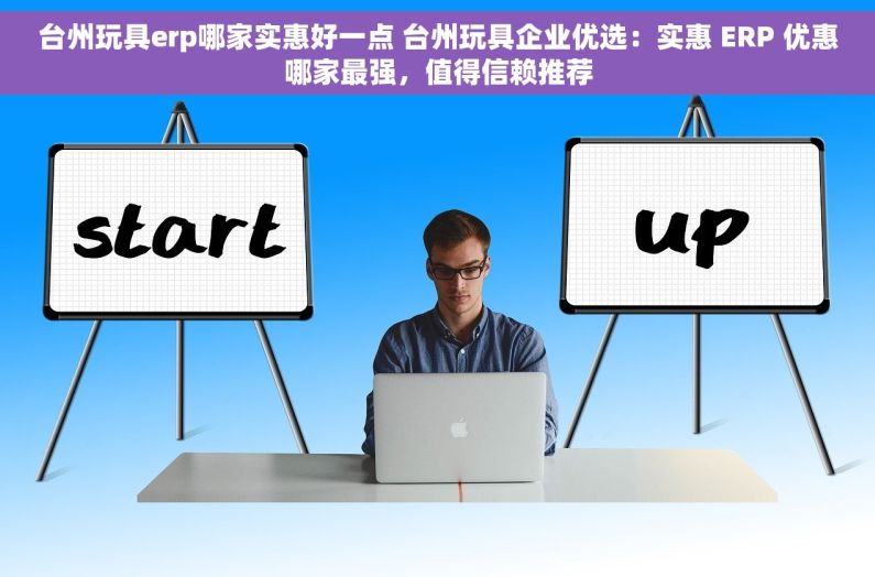 台州玩具erp哪家实惠好一点 台州玩具企业优选：实惠 ERP 优惠哪家最强，值得信赖推荐
