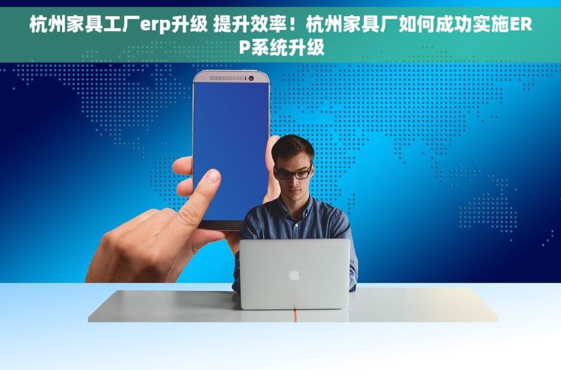 杭州家具工厂erp升级 提升效率！杭州家具厂如何成功实施ERP系统升级