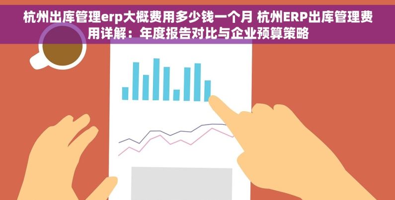 杭州出库管理erp大概费用多少钱一个月 杭州ERP出库管理费用详解：年度报告对比与企业预算策略
