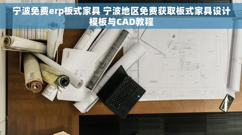 宁波免费erp板式家具 宁波地区免费获取板式家具设计模板与CAD教程