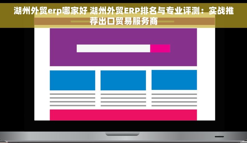 湖州外贸erp哪家好 湖州外贸ERP排名与专业评测：实战推荐出口贸易服务商