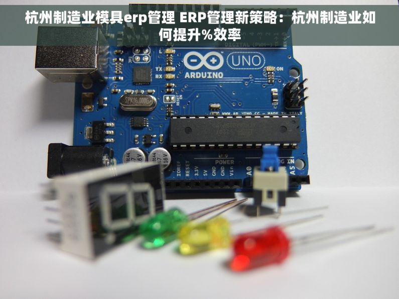 杭州制造业模具erp管理 ERP管理新策略：杭州制造业如何提升%效率