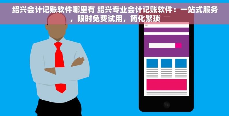 绍兴会计记账软件哪里有 绍兴专业会计记账软件：一站式服务，限时免费试用，简化繁琐