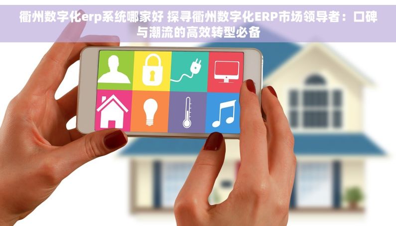 衢州数字化erp系统哪家好 探寻衢州数字化ERP市场领导者：口碑与潮流的高效转型必备