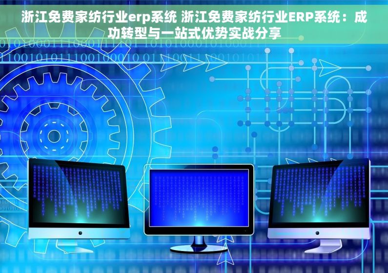 浙江免费家纺行业erp系统 浙江免费家纺行业ERP系统：成功转型与一站式优势实战分享
