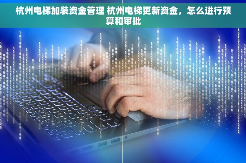 杭州电梯加装资金管理 杭州电梯更新资金，怎么进行预算和审批