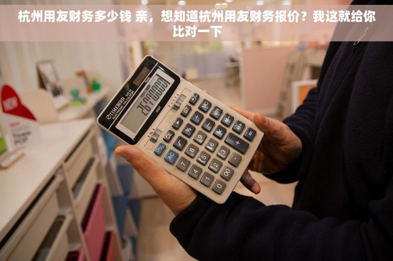 杭州用友财务多少钱 亲，想知道杭州用友财务报价？我这就给你比对一下