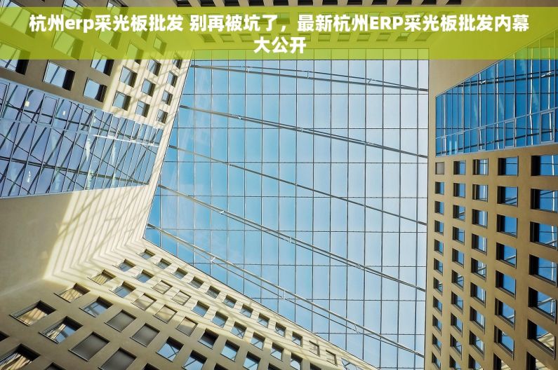 杭州erp采光板批发 别再被坑了，最新杭州ERP采光板批发内幕大公开