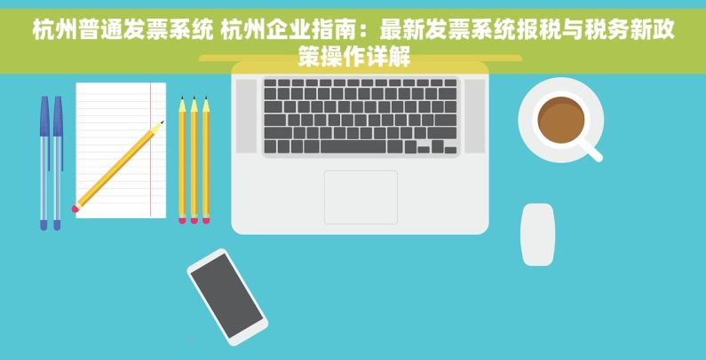 杭州普通发票系统 杭州企业指南：最新发票系统报税与税务新政策操作详解