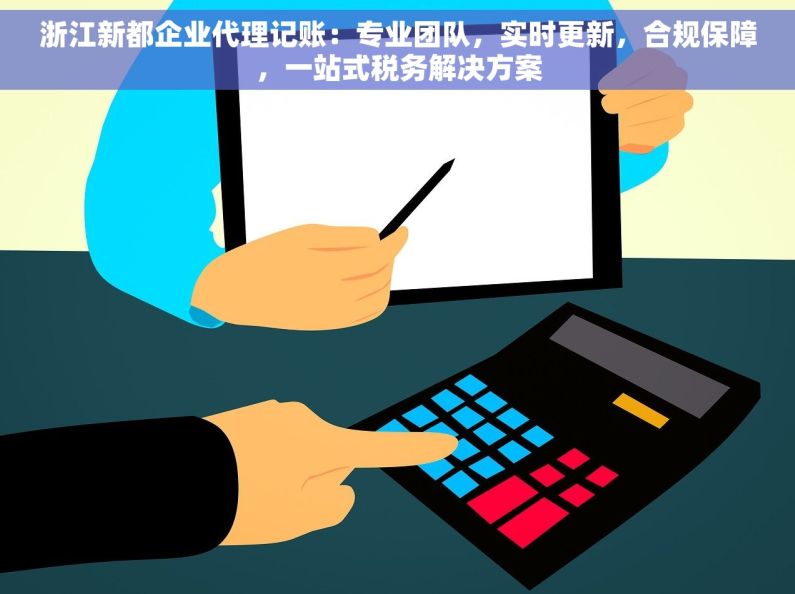 浙江新都企业代理记账：专业团队，实时更新，合规保障，一站式税务解决方案