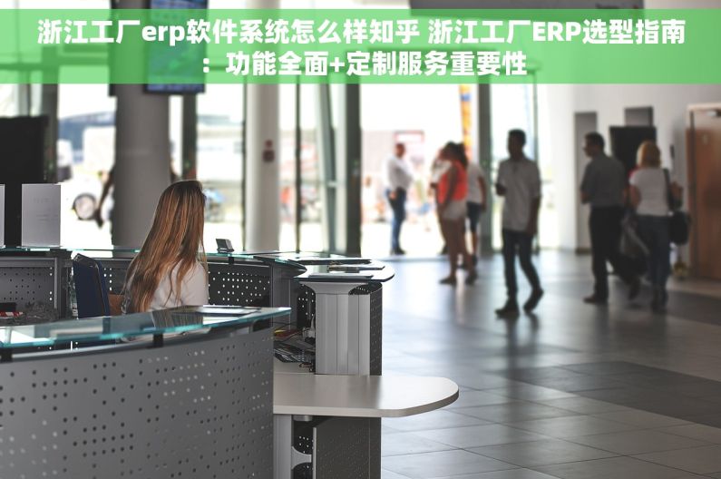浙江工厂erp软件系统怎么样知乎 浙江工厂ERP选型指南：功能全面+定制服务重要性