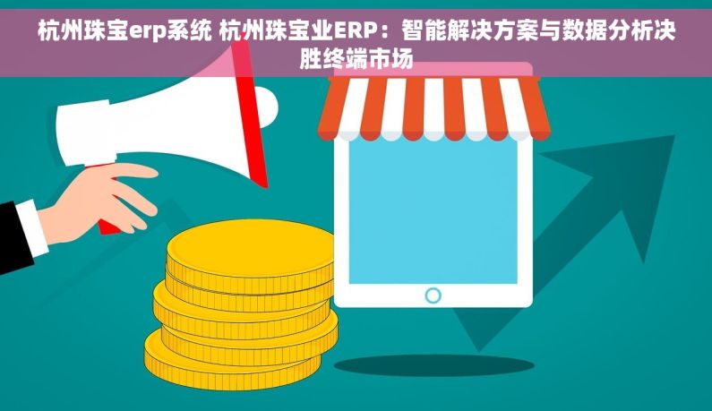 杭州珠宝erp系统 杭州珠宝业ERP：智能解决方案与数据分析决胜终端市场
