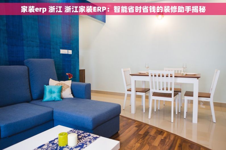 家装erp 浙江 浙江家装ERP：智能省时省钱的装修助手揭秘