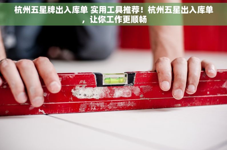 杭州五星牌出入库单 实用工具推荐！杭州五星出入库单，让你工作更顺畅