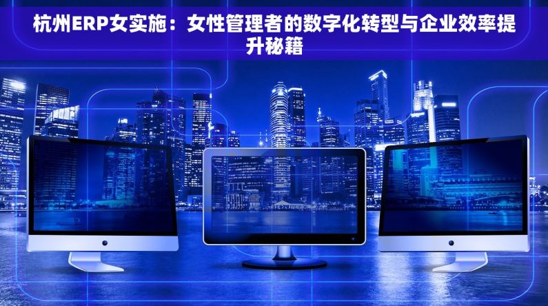 杭州ERP女实施：女性管理者的数字化转型与企业效率提升秘籍