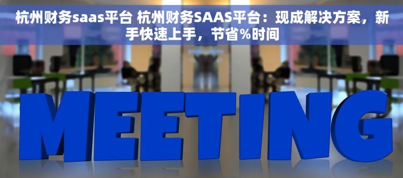 杭州财务saas平台 杭州财务SAAS平台：现成解决方案，新手快速上手，节省%时间