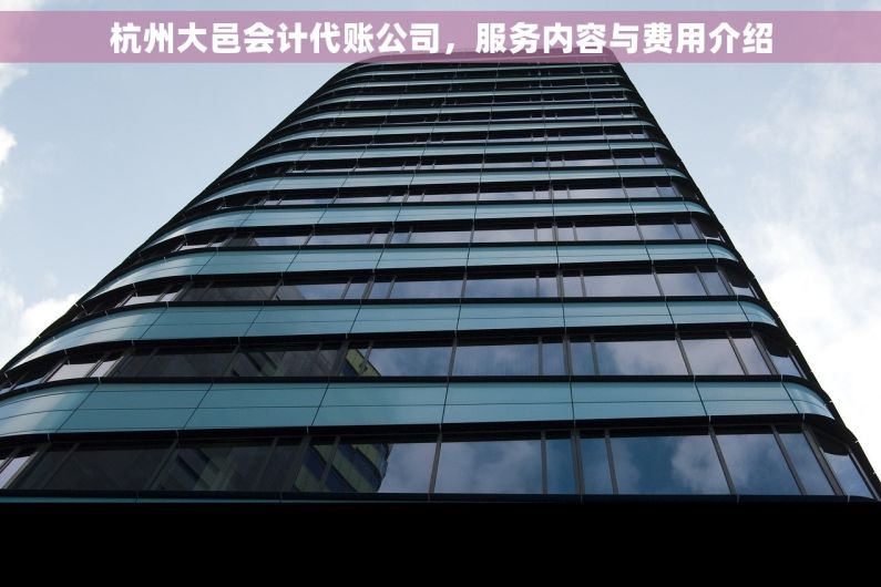 杭州大邑会计代账公司，服务内容与费用介绍