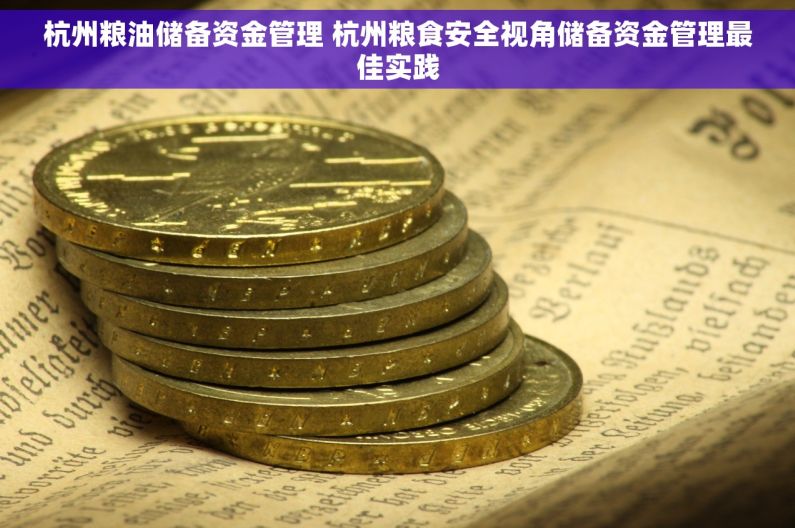 杭州粮油储备资金管理 杭州粮食安全视角储备资金管理最佳实践