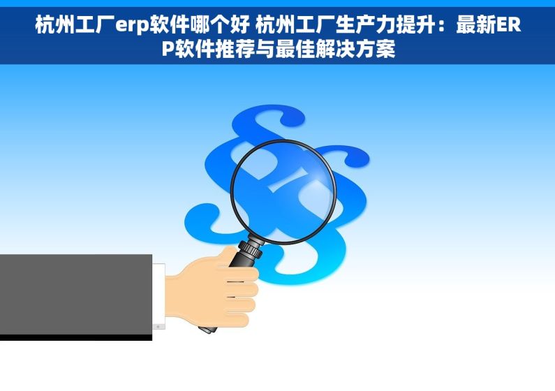 杭州工厂erp软件哪个好 杭州工厂生产力提升：最新ERP软件推荐与最佳解决方案