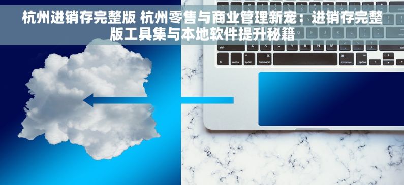 杭州进销存完整版 杭州零售与商业管理新宠：进销存完整版工具集与本地软件提升秘籍