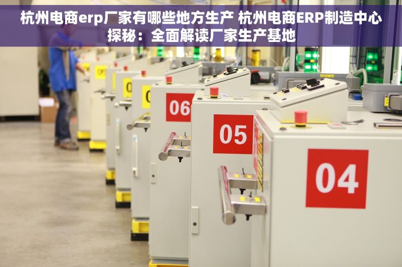 杭州电商erp厂家有哪些地方生产 杭州电商ERP制造中心探秘：全面解读厂家生产基地