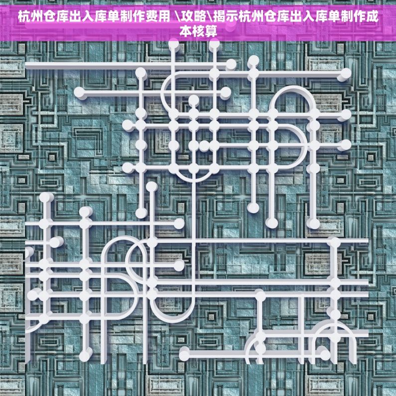 杭州仓库出入库单制作费用 \攻略\揭示杭州仓库出入库单制作成本核算