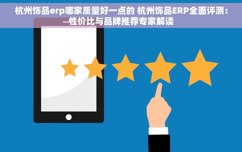 杭州饰品erp哪家质量好一点的 杭州饰品ERP全面评测：性价比与品牌推荐专家解读