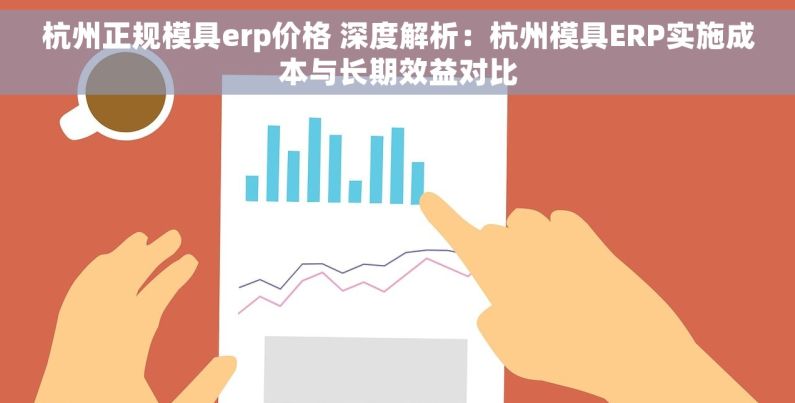 杭州正规模具erp价格 深度解析：杭州模具ERP实施成本与长期效益对比