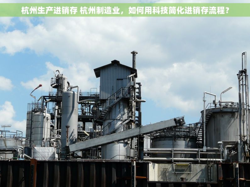 杭州生产进销存 杭州制造业，如何用科技简化进销存流程？