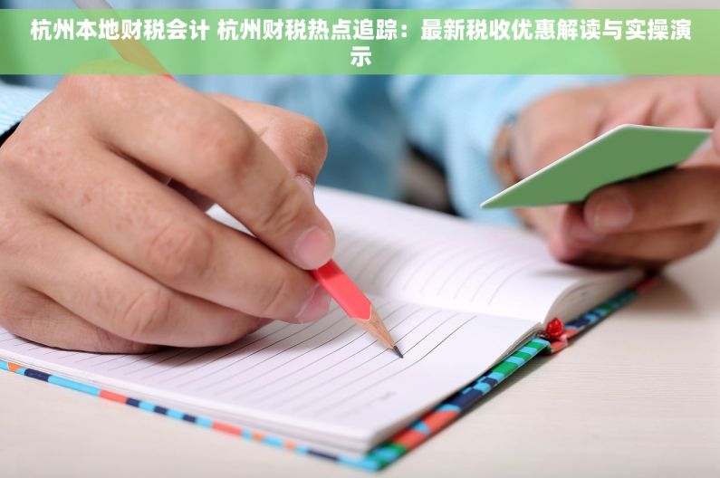 杭州本地财税会计 杭州财税热点追踪：最新税收优惠解读与实操演示