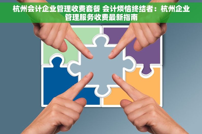 杭州会计企业管理收费套餐 会计烦恼终结者：杭州企业管理服务收费最新指南