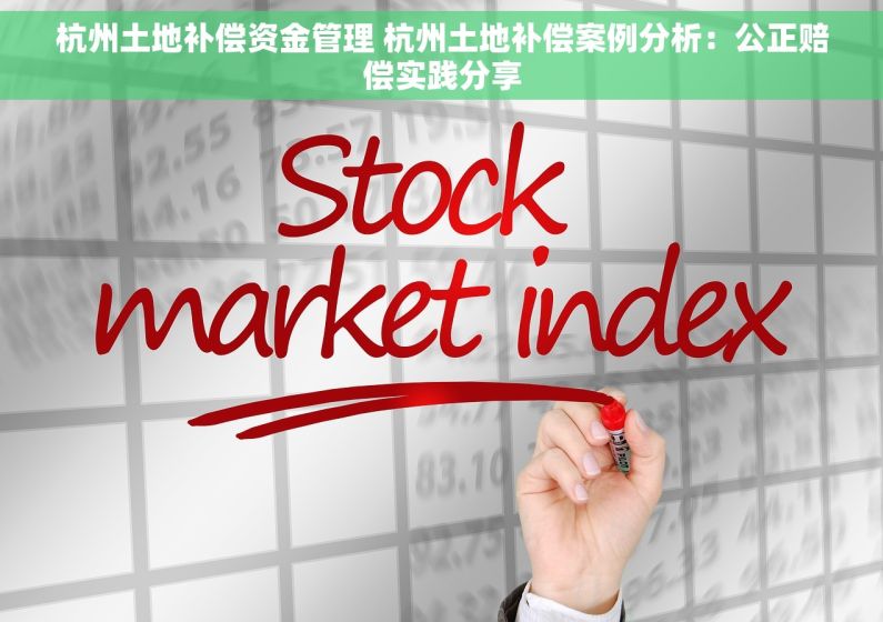 杭州土地补偿资金管理 杭州土地补偿案例分析：公正赔偿实践分享