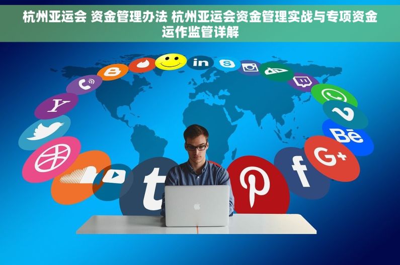 杭州亚运会 资金管理办法 杭州亚运会资金管理实战与专项资金运作监管详解