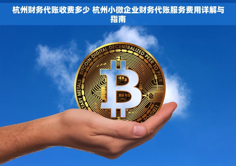 杭州财务代账收费多少 杭州小微企业财务代账服务费用详解与指南